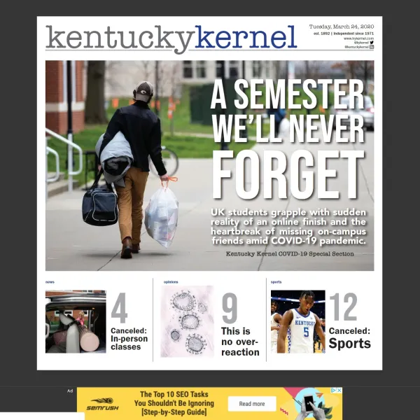 The last print issue of the Kentucky Kernel for the rest of this semester is out today, and it can be viewed online at https://issuu.com/kentuckykernel/docs/kernel_march_24__2020. The Kernel offers news 24/7 on its website.